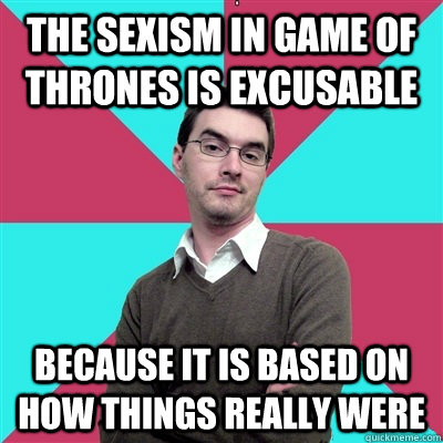 the sexism in game of thrones is excusable because it is based on how things really were - the sexism in game of thrones is excusable because it is based on how things really were  Privilege Denying Dude