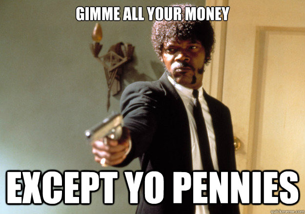 GIMME ALL YOUR MONEY EXCEPT YO PENNIES  Samuel L Jackson