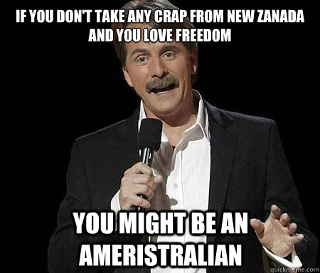 If you don't take any crap from New Zanada and you love freedom you might be an Ameristralian  Foxworthy Redditor