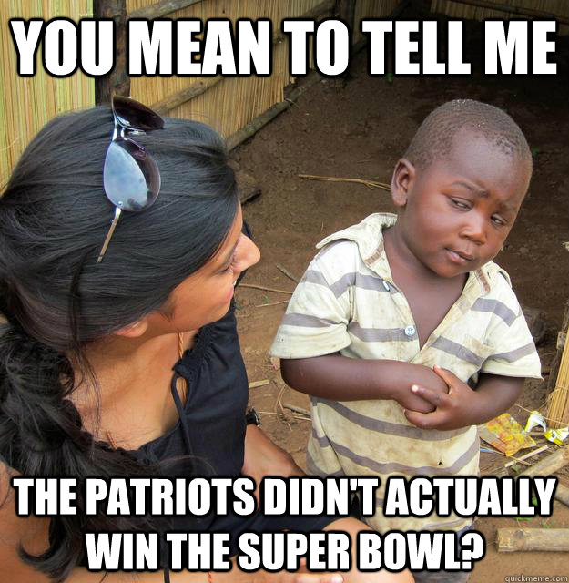 You mean to tell me The Patriots didn't actually win the Super Bowl?   Skeptical Third World Baby