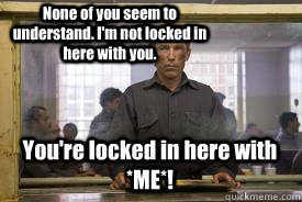 You're locked in here with *ME*!  None of you seem to understand. I'm not locked in here with you.  Rorschach The best ginger ever