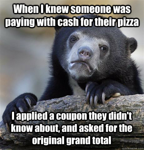 When I knew someone was paying with cash for their pizza I applied a coupon they didn't know about, and asked for the original grand total - When I knew someone was paying with cash for their pizza I applied a coupon they didn't know about, and asked for the original grand total  Confession Bear