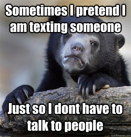 Sometimes I pretend I am texting someone Just so I dont have to talk to people  Confession Bear