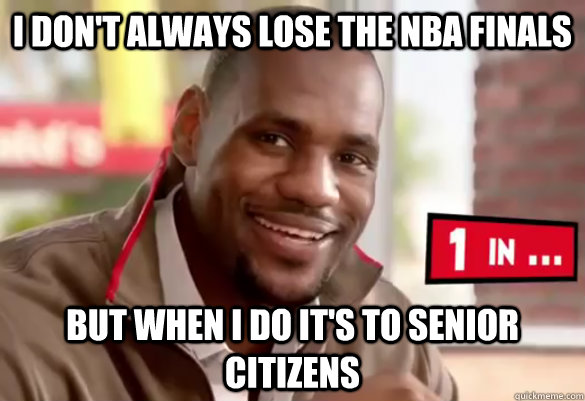 I don't always lose the nba finals but when I do it's to senior citizens - I don't always lose the nba finals but when I do it's to senior citizens  Happy Lebron