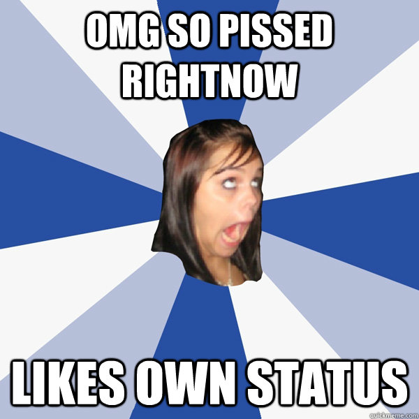 OMG SO PISSED RIGHTNOW likes own status  Annoying Facebook Girl