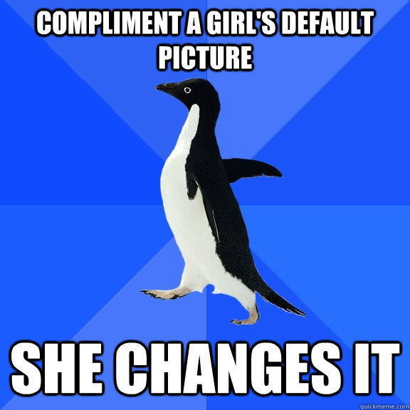 compliment a girl's default picture she changes it - compliment a girl's default picture she changes it  Socially Awkward Penguin