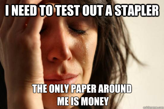I need to test out a stapler The only paper around
 me is money  First World Problems