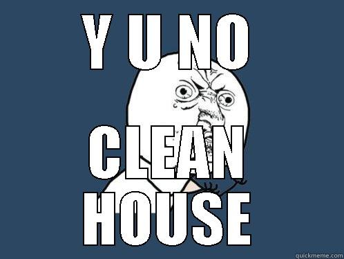 Y U NO CLEAN HOUSE Y U No