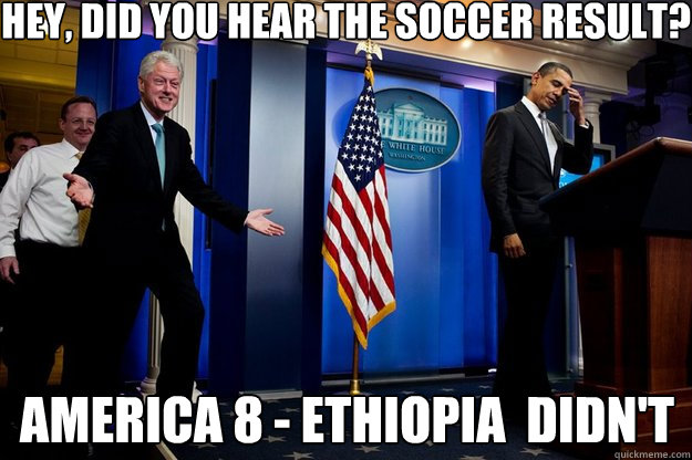 Hey, did you hear the soccer result? America 8 - Ethiopia  didn't - Hey, did you hear the soccer result? America 8 - Ethiopia  didn't  Inappropriate Timing Bill Clinton