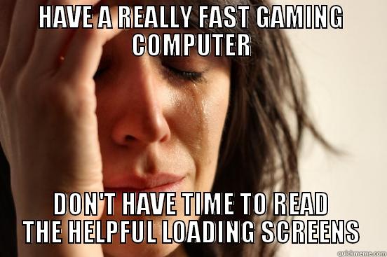 HAVE A REALLY FAST GAMING COMPUTER DON'T HAVE TIME TO READ THE HELPFUL LOADING SCREENS First World Problems