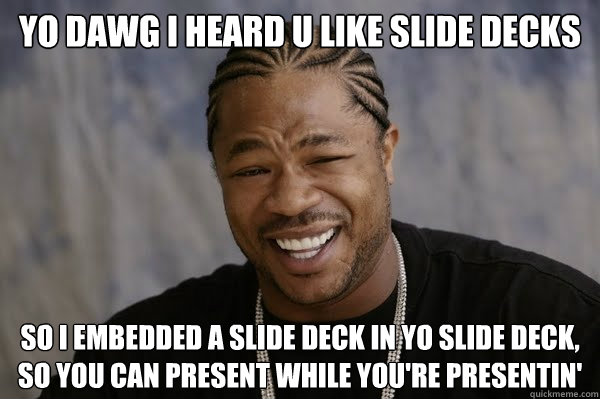 YO DAWG I HEARD U LIKE SLIDE DECKS SO I EMBEDDED A SLIDE DECK IN YO SLIDE DECK, SO YOU CAN PRESENT WHILE YOU'RE PRESENTIN' - YO DAWG I HEARD U LIKE SLIDE DECKS SO I EMBEDDED A SLIDE DECK IN YO SLIDE DECK, SO YOU CAN PRESENT WHILE YOU'RE PRESENTIN'  Yodawg
