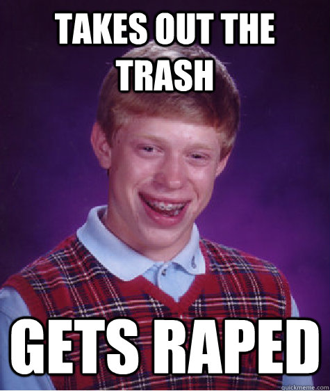 Takes out the trash gets raped  Unlucky Brian