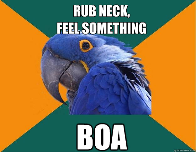 rub neck,
feel something BOA  Paranoid Parrot