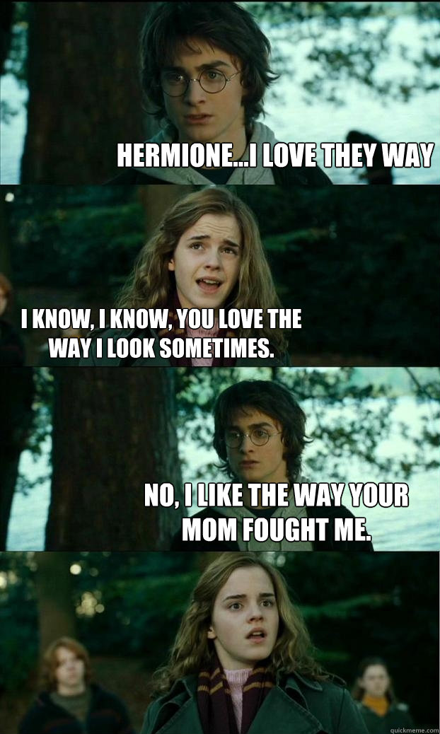 Hermione...i love they way I know, i know, you love the way i look sometimes. No, i like the way your mom fought me.  Horny Harry