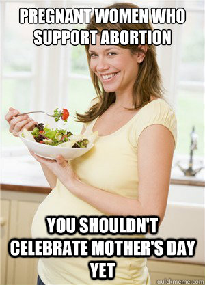 Pregnant women who support abortion you shouldn't celebrate mother's day yet  Annoying Pregnant Facebook Girl