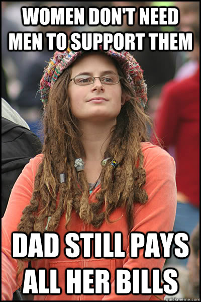 Women don't need men to support them Dad still pays all her bills  College Liberal