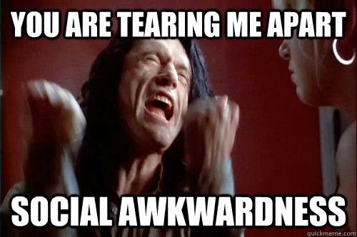 You are tearing me apart Social Awkwardness  