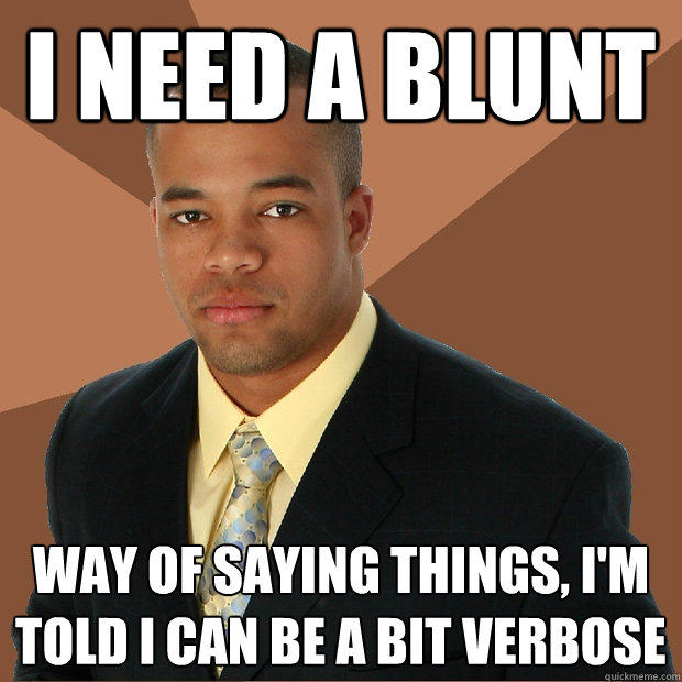 I need a blunt way of saying things, I'm told I can be a bit verbose  