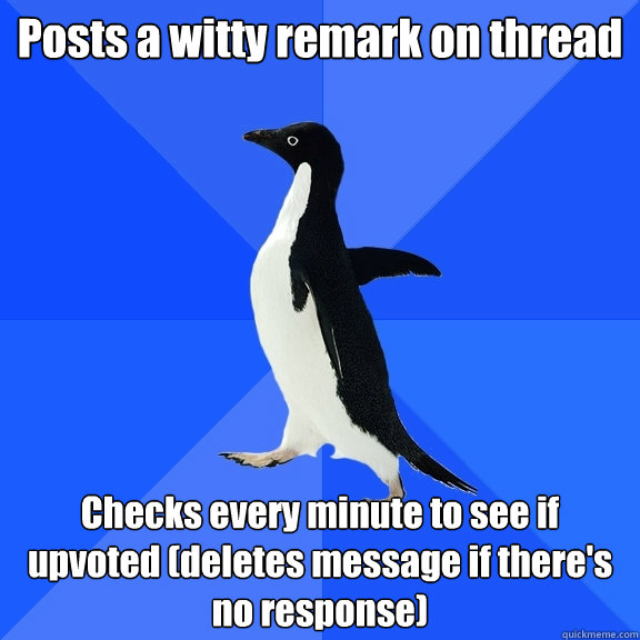 Posts a witty remark on thread Checks every minute to see if upvoted (deletes message if there's no response)  Socially Awkward Penguin