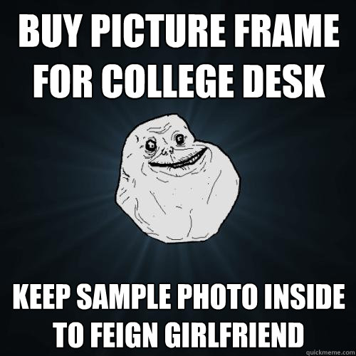 Buy picture frame for college desk  keep sample photo inside to feign girlfriend  Forever Alone