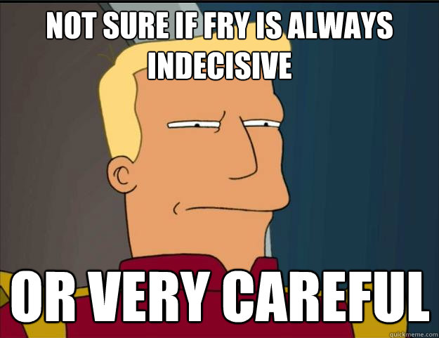 Not sure if Fry is always indecisive Or very careful  
