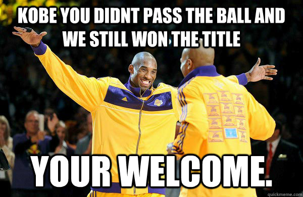 kobe you didnt pass the ball and we still won the title YOUR WELCOME. - kobe you didnt pass the ball and we still won the title YOUR WELCOME.  Kobe System