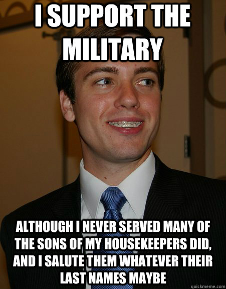 i support the military although i never served many of the sons of my housekeepers did, and i salute them whatever their last names maybe  College Republican