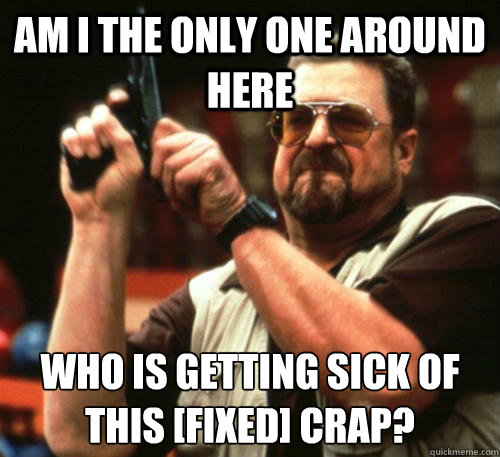 Am i the only one around here Who is getting sick of this [Fixed] crap?  Am I The Only One Around Here