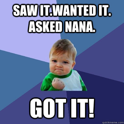 Saw it.Wanted it. Asked Nana. Got it!  Success Kid
