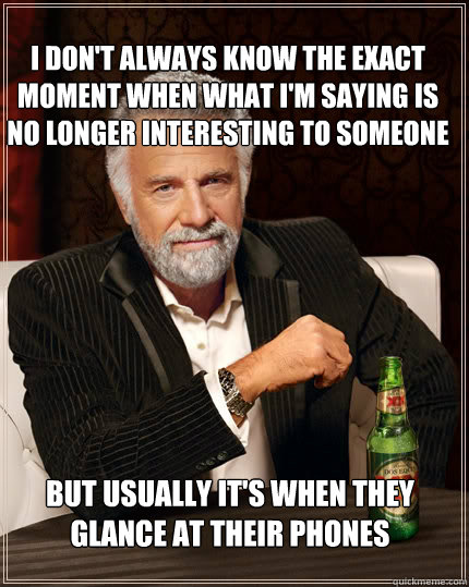 I don't always know the exact moment when what I'm saying is no longer interesting to someone but usually it's when they glance at their phones  The Most Interesting Man In The World