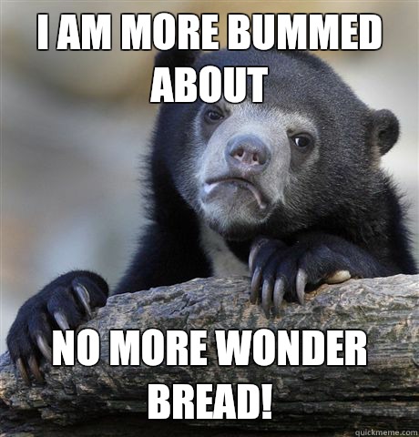 I am more bummed about No more Wonder Bread!  Confession Bear