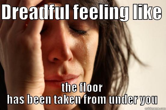 DREADFUL FEELING LIKE  THE FLOOR HAS BEEN TAKEN FROM UNDER YOU First World Problems