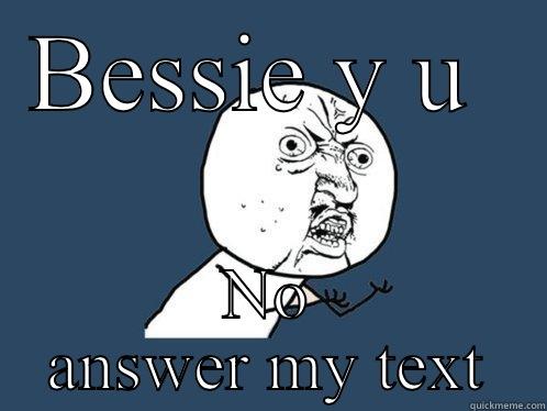 BESSIE Y U  NO ANSWER MY TEXT Y U No