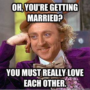 Oh, You're getting married? You must really love each other.  Creepy Wonka