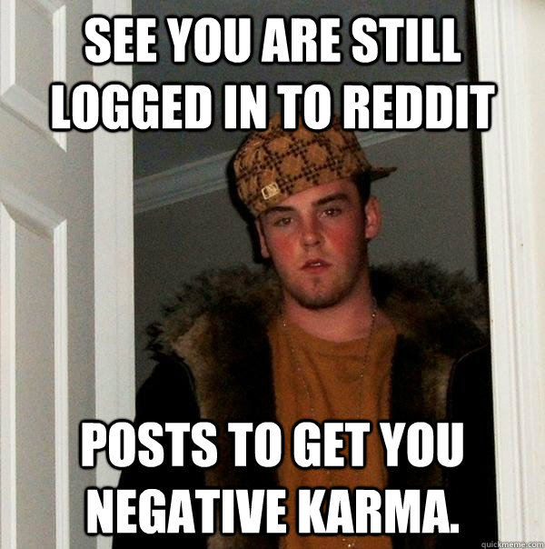 See you are still logged in to reddit Posts to get you negative karma.  Scumbag Steve