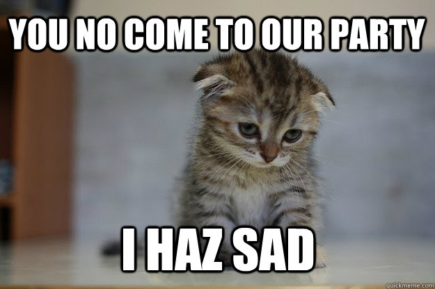 YOU NO COME TO OUR PARTY I HAZ SAD  Sad Kitten