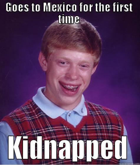 GOES TO MEXICO FOR THE FIRST TIME KIDNAPPED Bad Luck Brian