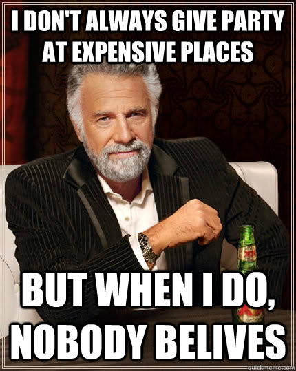 I don't always give party at expensive places but when I do, nobody belives  The Most Interesting Man In The World