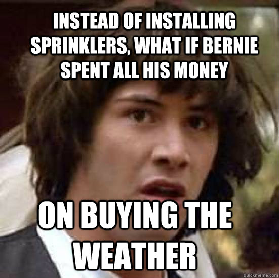 Instead of installing sprinklers, What if bernie spent all his money on buying the weather  conspiracy keanu