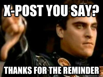 X-Post you say? thanks for the reminder  Downvoting Roman