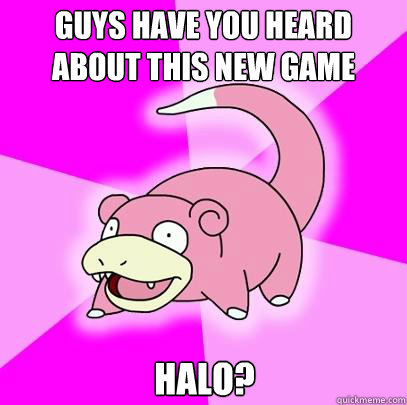GUys have you heard about this new game halo?  Slowpoke