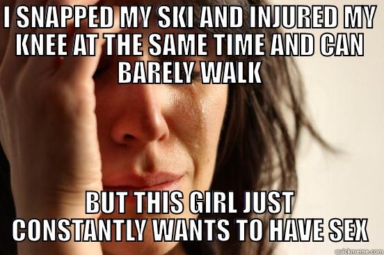 I SNAPPED MY SKI AND INJURED MY KNEE AT THE SAME TIME AND CAN BARELY WALK BUT THIS GIRL JUST CONSTANTLY WANTS TO HAVE SEX First World Problems