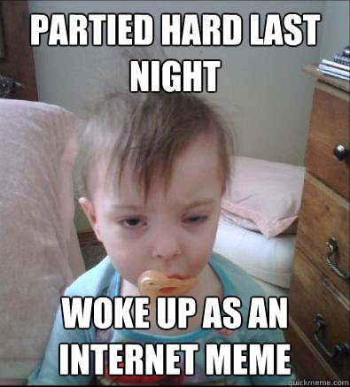 Partied hard last night woke up as an internet meme - Partied hard last night woke up as an internet meme  Party Toddler