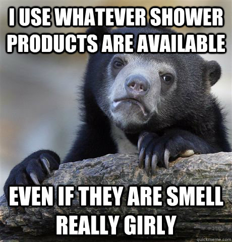 I use whatever shower products are available Even if they are smell really girly  Confession Bear