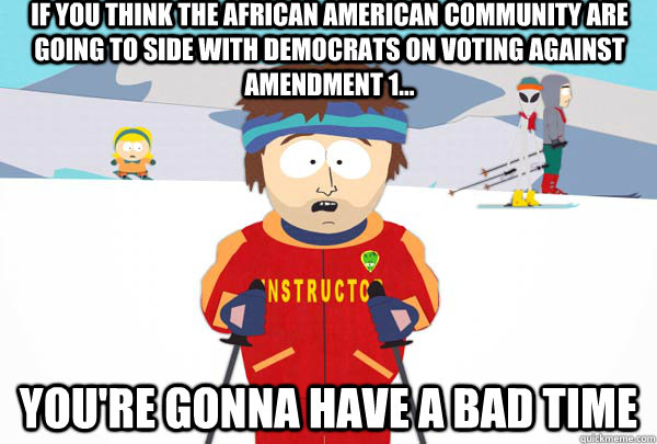 If you think the African American community are going to side with democrats on voting against amendment 1... You're gonna have a bad time  Super Cool Ski Instructor