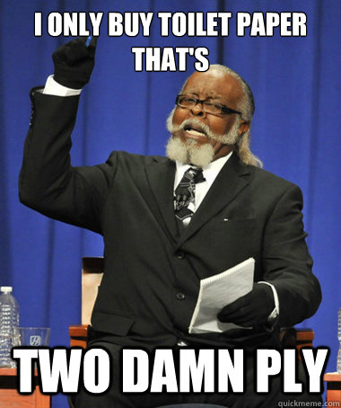 I only buy toilet paper  that's two damn ply  The Rent Is Too Damn High