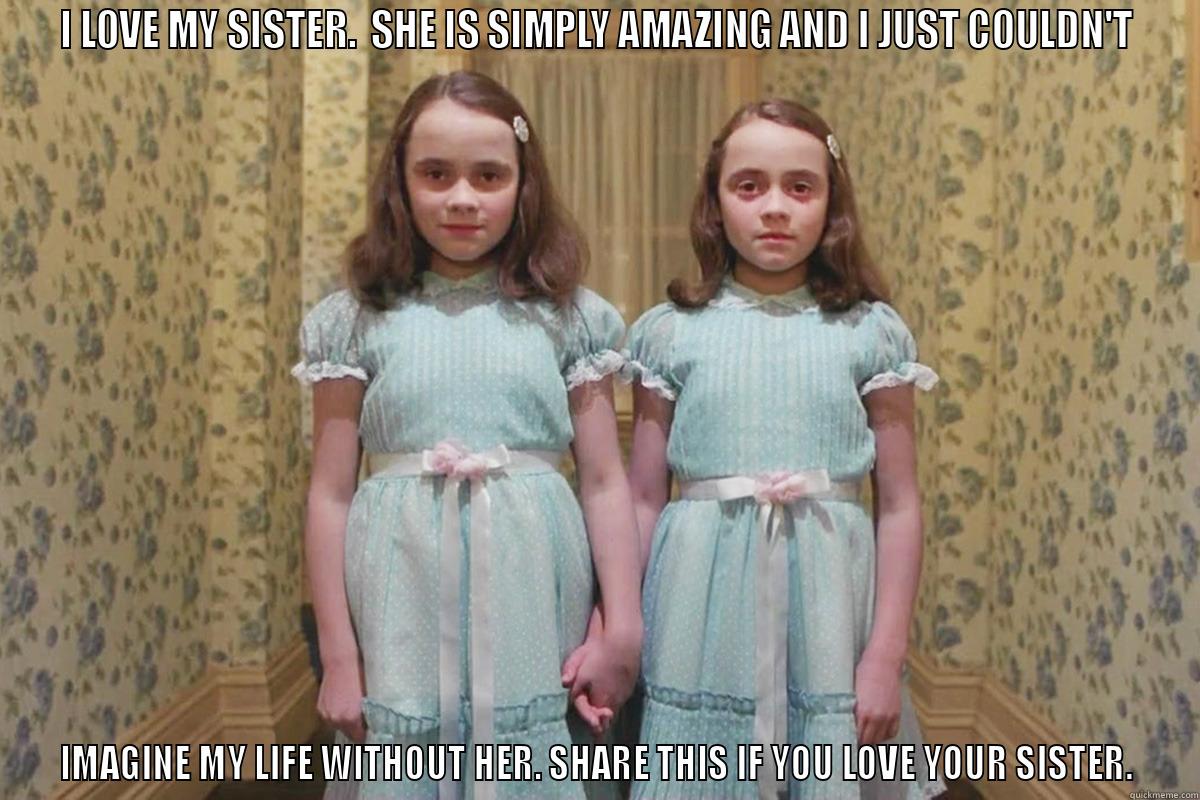 I LOVE MY SISTER.  SHE IS SIMPLY AMAZING AND I JUST COULDN'T IMAGINE MY LIFE WITHOUT HER. SHARE THIS IF YOU LOVE YOUR SISTER. Misc
