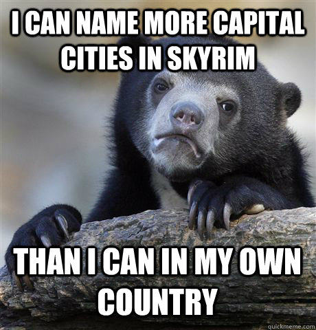 I CAN NAME MORE CAPITAL CITIES IN SKYRIM THAN I CAN IN MY OWN COUNTRY  Confession Bear