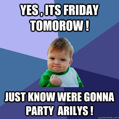 yes , its friday tomorow ! just know were gonna party  arilys !  Success Kid