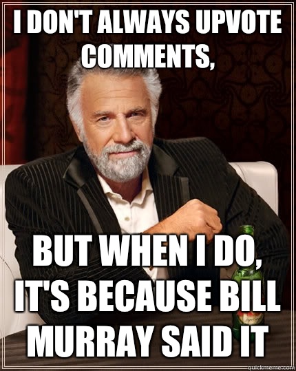 I don't always upvote comments, but when I do, it's because Bill Murray said it  The Most Interesting Man In The World